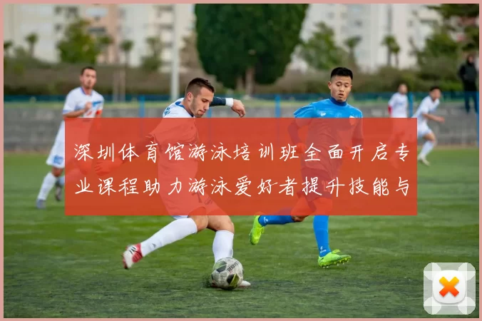 深圳体育馆游泳培训班全面开启专业课程助力游泳爱好者提升技能与自信