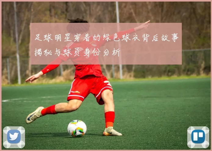 足球明星穿着的绿色球衣背后故事揭秘与球员身份分析