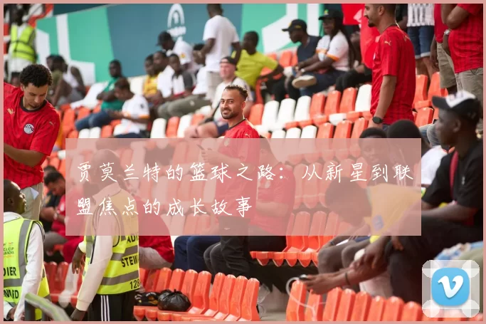 贾莫兰特的篮球之路：从新星到联盟焦点的成长故事