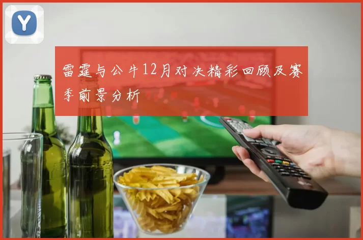 雷霆与公牛12月对决精彩回顾及赛季前景分析