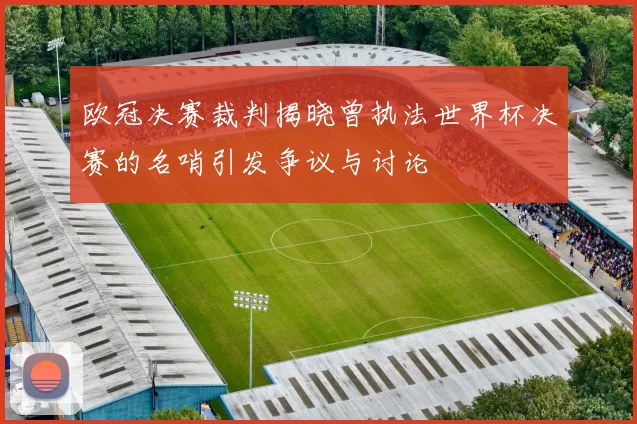 欧冠决赛裁判揭晓曾执法世界杯决赛的名哨引发争议与讨论