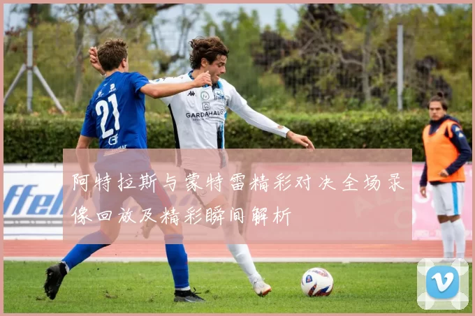阿特拉斯与蒙特雷精彩对决全场录像回放及精彩瞬间解析
