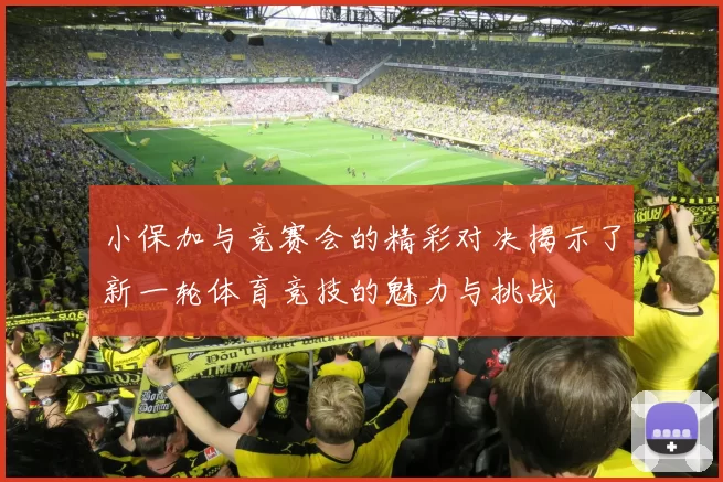 小保加与竞赛会的精彩对决揭示了新一轮体育竞技的魅力与挑战